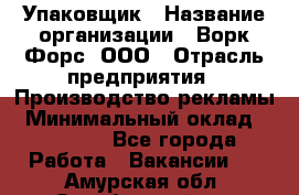 Упаковщик › Название организации ­ Ворк Форс, ООО › Отрасль предприятия ­ Производство рекламы › Минимальный оклад ­ 26 500 - Все города Работа » Вакансии   . Амурская обл.,Октябрьский р-н